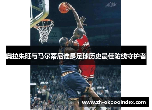 奥拉朱旺与马尔蒂尼谁是足球历史最佳防线守护者